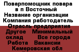 Поварпомощник повара в п.Восточный › Название организации ­ Компания-работодатель › Отрасль предприятия ­ Другое › Минимальный оклад ­ 1 - Все города Работа » Вакансии   . Кемеровская обл.,Гурьевск г.